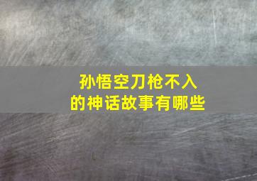 孙悟空刀枪不入的神话故事有哪些