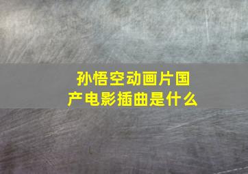 孙悟空动画片国产电影插曲是什么