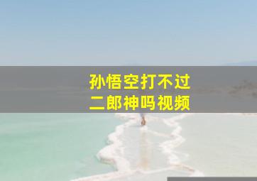 孙悟空打不过二郎神吗视频