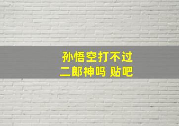 孙悟空打不过二郎神吗 贴吧