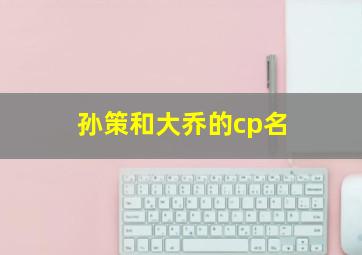 孙策和大乔的cp名