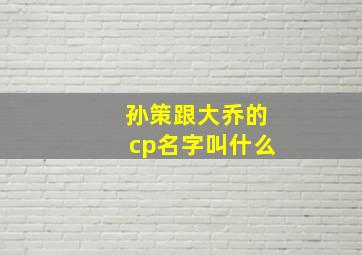 孙策跟大乔的cp名字叫什么