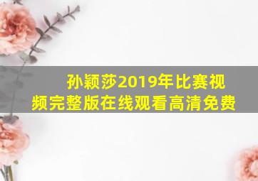 孙颖莎2019年比赛视频完整版在线观看高清免费