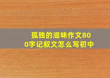 孤独的滋味作文800字记叙文怎么写初中