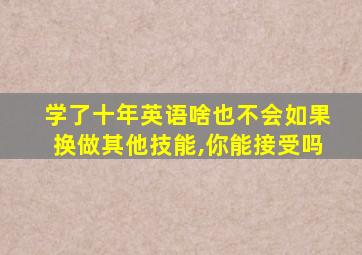 学了十年英语啥也不会如果换做其他技能,你能接受吗