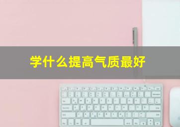 学什么提高气质最好