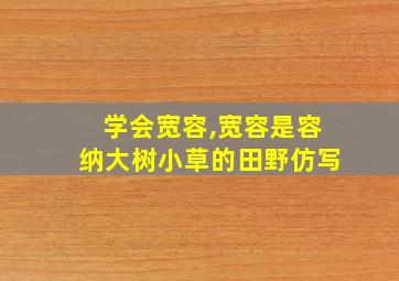 学会宽容,宽容是容纳大树小草的田野仿写