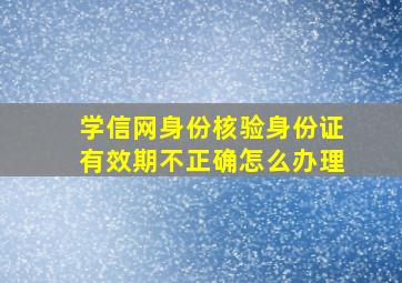 学信网身份核验身份证有效期不正确怎么办理