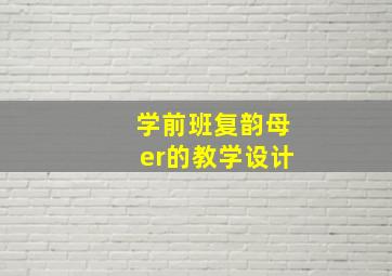 学前班复韵母er的教学设计