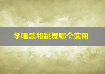 学唱歌和跳舞哪个实用