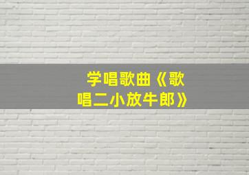 学唱歌曲《歌唱二小放牛郎》