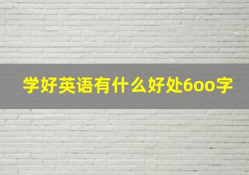 学好英语有什么好处6oo字