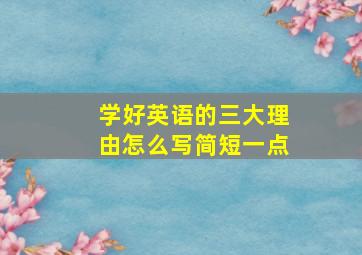 学好英语的三大理由怎么写简短一点