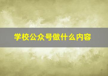 学校公众号做什么内容