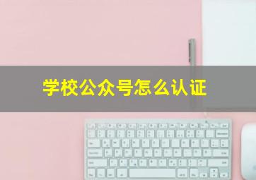 学校公众号怎么认证