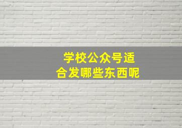 学校公众号适合发哪些东西呢