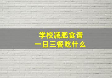 学校减肥食谱一日三餐吃什么