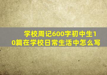 学校周记600字初中生10篇在学校日常生活中怎么写