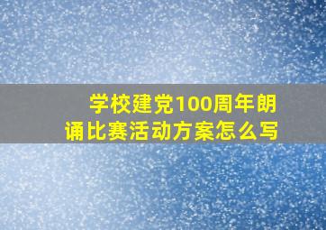 学校建党100周年朗诵比赛活动方案怎么写