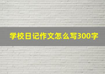 学校日记作文怎么写300字