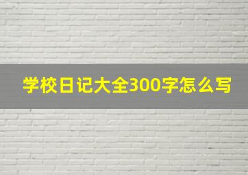 学校日记大全300字怎么写