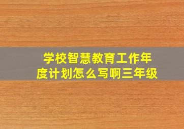 学校智慧教育工作年度计划怎么写啊三年级