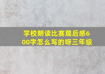 学校朗读比赛观后感600字怎么写的呀三年级