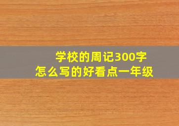 学校的周记300字怎么写的好看点一年级