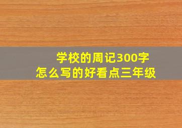 学校的周记300字怎么写的好看点三年级