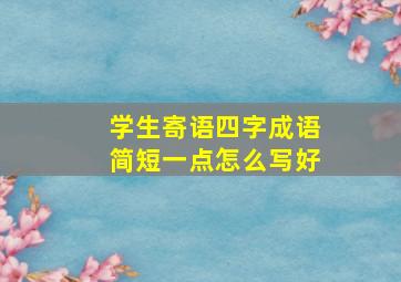 学生寄语四字成语简短一点怎么写好