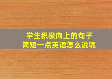 学生积极向上的句子简短一点英语怎么说呢