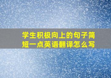 学生积极向上的句子简短一点英语翻译怎么写