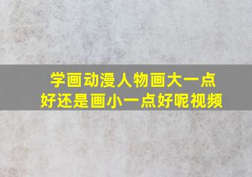 学画动漫人物画大一点好还是画小一点好呢视频