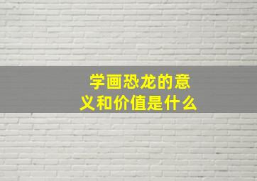 学画恐龙的意义和价值是什么