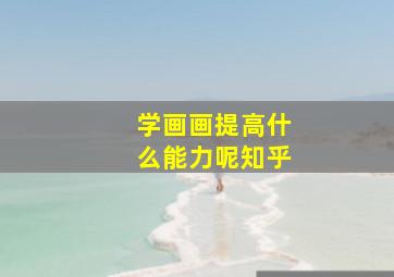 学画画提高什么能力呢知乎