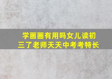 学画画有用吗女儿读初三了老师天天中考考特长