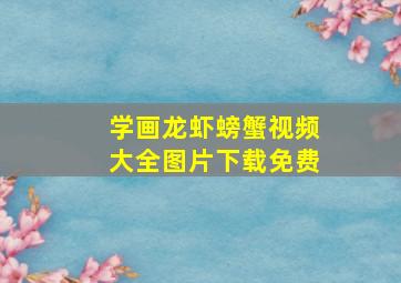 学画龙虾螃蟹视频大全图片下载免费