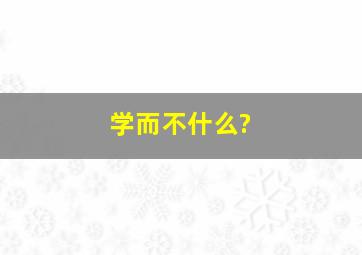 学而不什么?