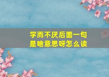 学而不厌后面一句是啥意思呀怎么读