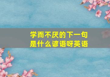 学而不厌的下一句是什么谚语呀英语