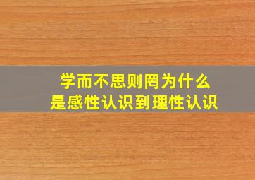 学而不思则罔为什么是感性认识到理性认识