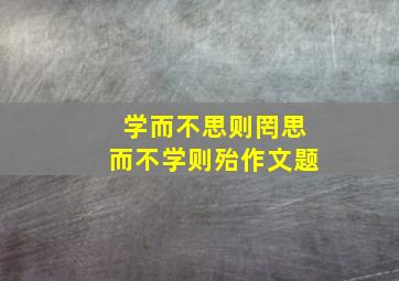 学而不思则罔思而不学则殆作文题