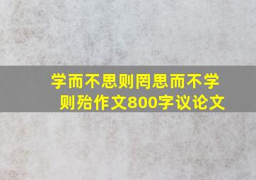 学而不思则罔思而不学则殆作文800字议论文