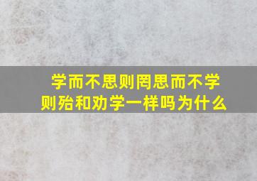 学而不思则罔思而不学则殆和劝学一样吗为什么