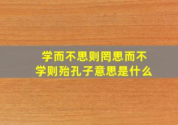 学而不思则罔思而不学则殆孔子意思是什么