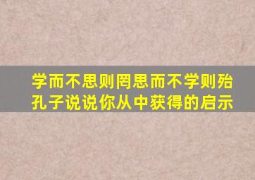 学而不思则罔思而不学则殆孔子说说你从中获得的启示