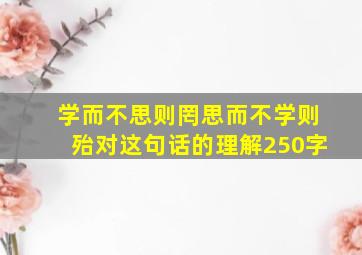 学而不思则罔思而不学则殆对这句话的理解250字