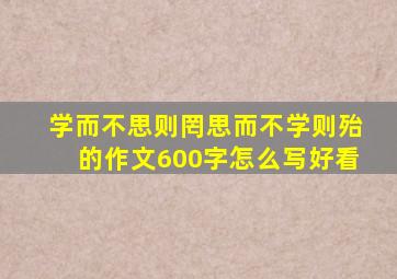 学而不思则罔思而不学则殆的作文600字怎么写好看