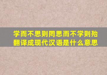 学而不思则罔思而不学则殆翻译成现代汉语是什么意思