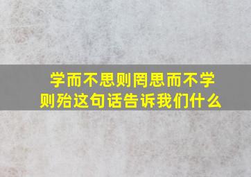 学而不思则罔思而不学则殆这句话告诉我们什么